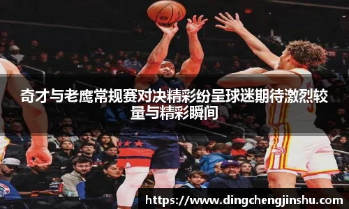 500比分网奇才与老鹰常规赛对决精彩纷呈球迷期待激烈较量与精彩瞬间