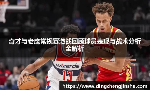 500比分网奇才与老鹰常规赛激战回顾球员表现与战术分析全解析