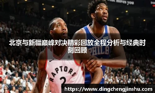 壹号国际北京与新疆巅峰对决精彩回放全程分析与经典时刻回顾