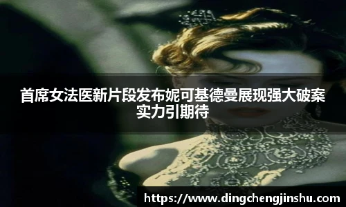 壹号国际首席女法医新片段发布妮可基德曼展现强大破案实力引期待