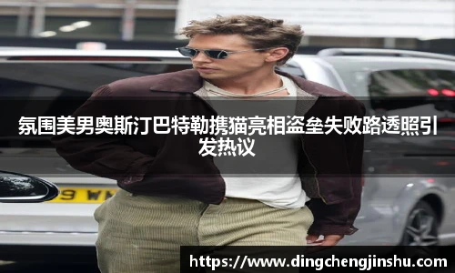 壹号国际氛围美男奥斯汀巴特勒携猫亮相盗垒失败路透照引发热议